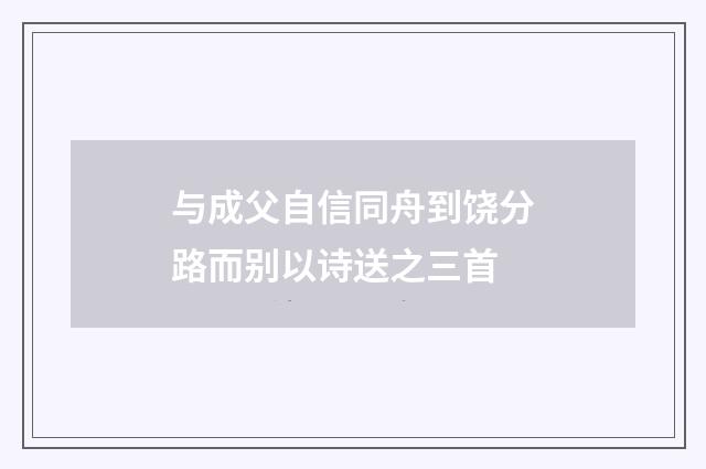 与成父自信同舟到饶分路而别以诗送之三首