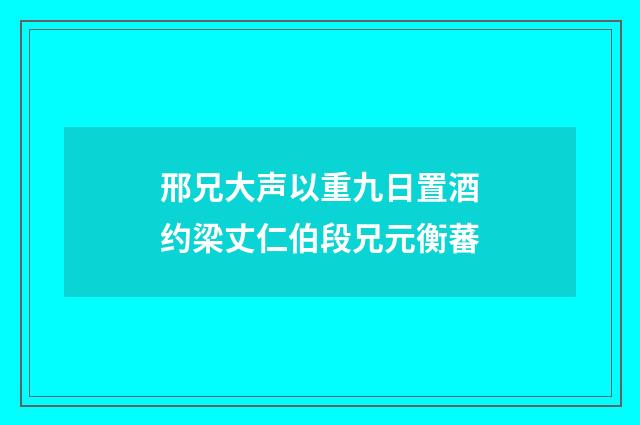 邢兄大声以重九日置酒约梁丈仁伯段兄元衡蕃