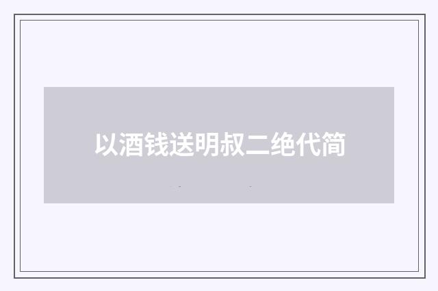 以酒钱送明叔二绝代简