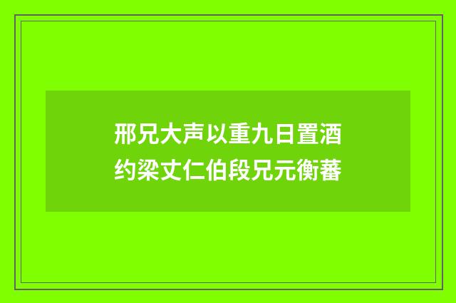 邢兄大声以重九日置酒约梁丈仁伯段兄元衡蕃
