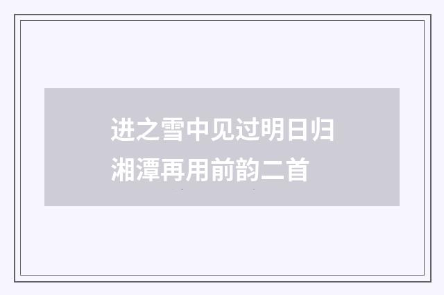 进之雪中见过明日归湘潭再用前韵二首