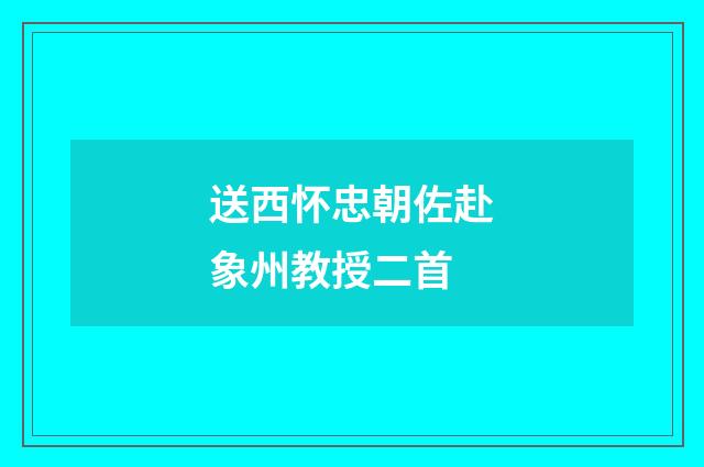 送西怀忠朝佐赴象州教授二首