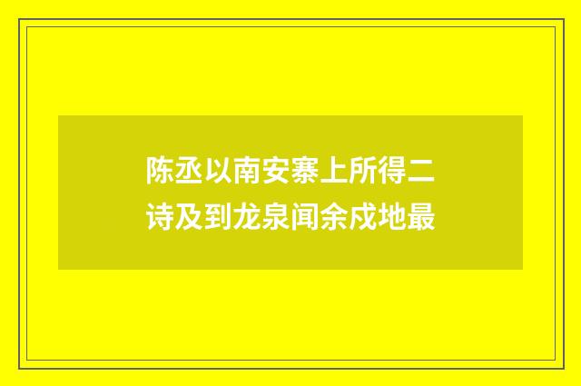 陈丞以南安寨上所得二诗及到龙泉闻余戍地最