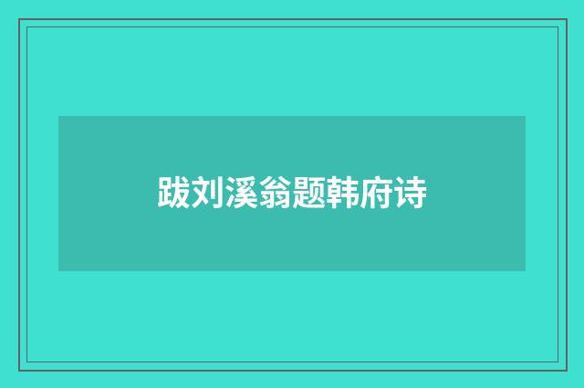 跋刘溪翁题韩府诗