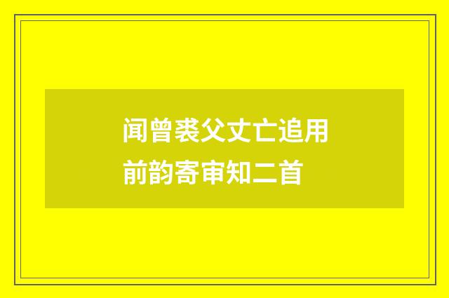 闻曾裘父丈亡追用前韵寄审知二首
