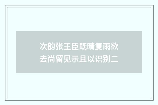 次韵张王臣既晴复雨欲去尚留见示且以识别二