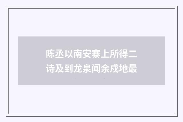陈丞以南安寨上所得二诗及到龙泉闻余戍地最