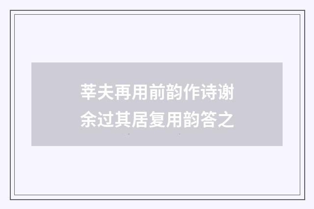 莘夫再用前韵作诗谢余过其居复用韵答之