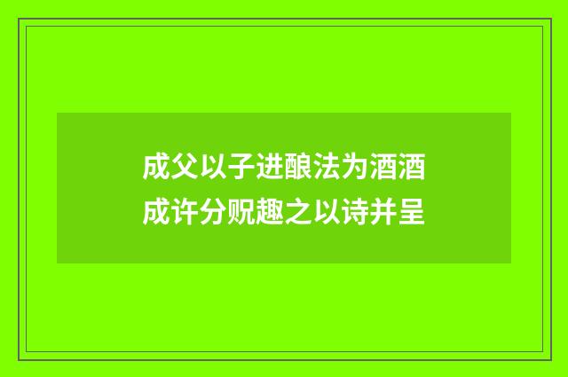 成父以子进酿法为酒酒成许分贶趣之以诗并呈