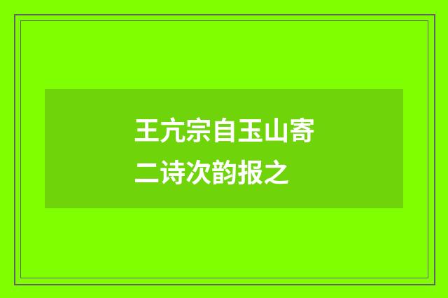 王亢宗自玉山寄二诗次韵报之