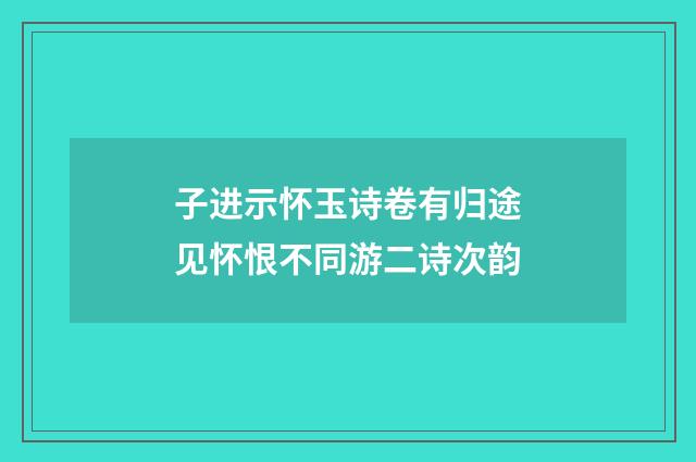 子进示怀玉诗卷有归途见怀恨不同游二诗次韵