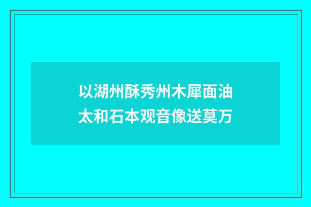以湖州酥秀州木犀面油太和石本观音像送莫万
