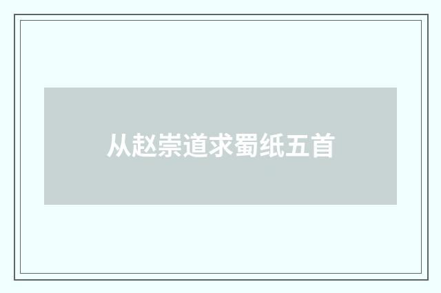从赵崇道求蜀纸五首