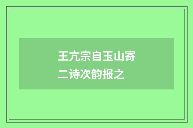 王亢宗自玉山寄二诗次韵报之