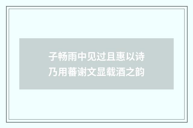 子畅雨中见过且惠以诗乃用蕃谢文显载酒之韵