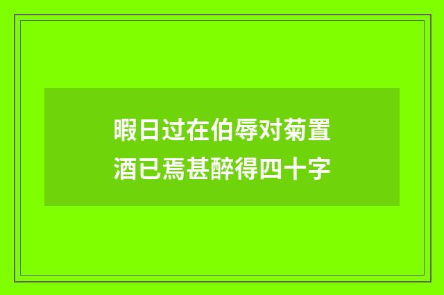 暇日过在伯辱对菊置酒已焉甚醉得四十字