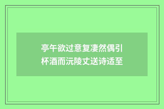 亭午欲过意复凄然偶引杯酒而沅陵丈送诗适至