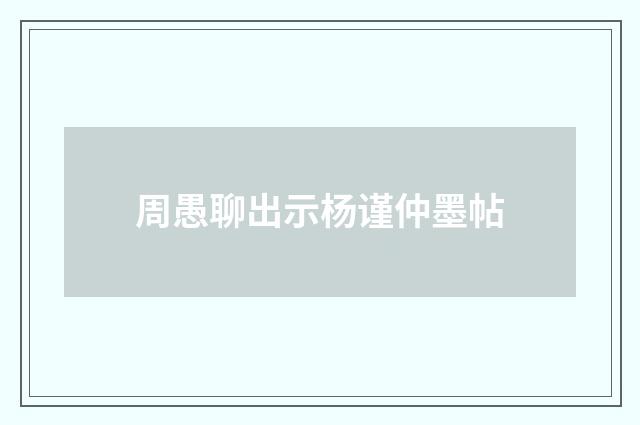 周愚聊出示杨谨仲墨帖