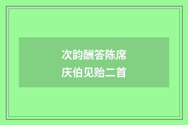 次韵酬答陈席庆伯见贻二首
