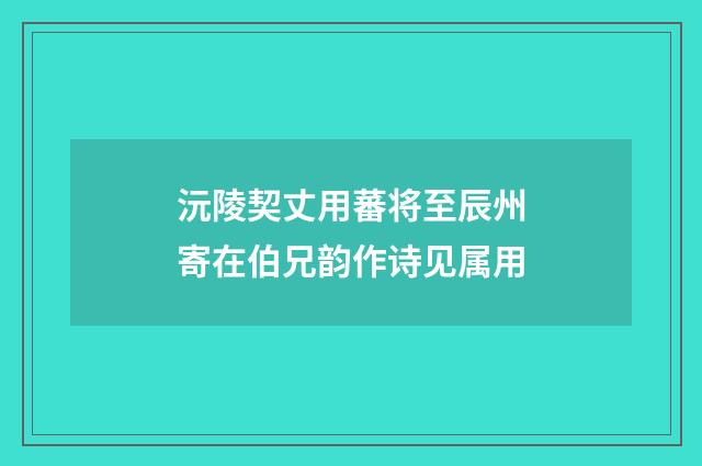 沅陵契丈用蕃将至辰州寄在伯兄韵作诗见属用