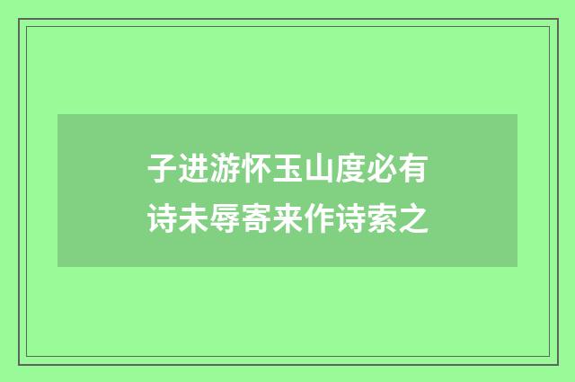 子进游怀玉山度必有诗未辱寄来作诗索之