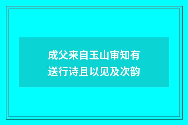 成父来自玉山审知有送行诗且以见及次韵