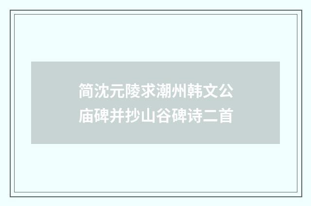 简沈元陵求潮州韩文公庙碑并抄山谷碑诗二首