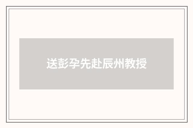 送彭孕先赴辰州教授