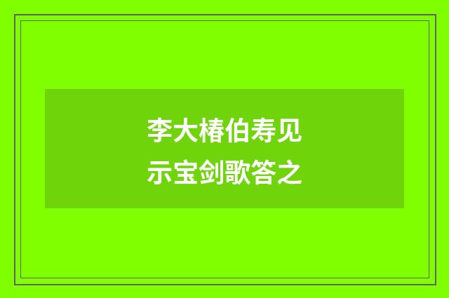 李大椿伯寿见示宝剑歌答之