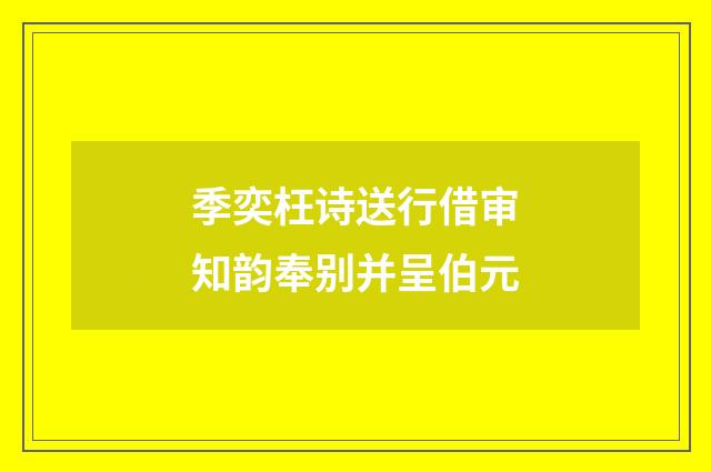 季奕枉诗送行借审知韵奉别并呈伯元