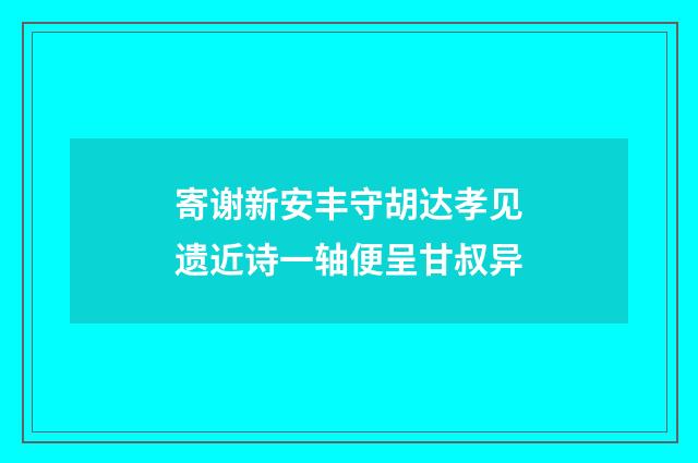 寄谢新安丰守胡达孝见遗近诗一轴便呈甘叔异