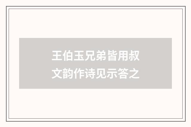 王伯玉兄弟皆用叔文韵作诗见示答之