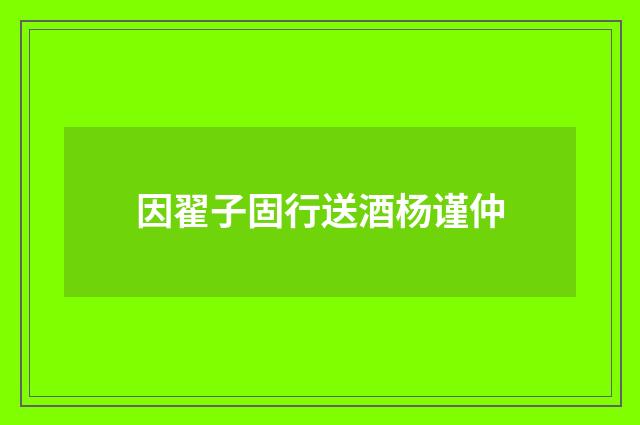 因翟子固行送酒杨谨仲