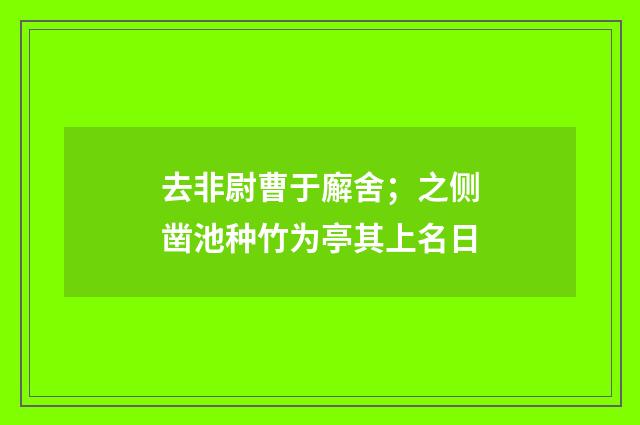 去非尉曹于廨舍；之侧凿池种竹为亭其上名日
