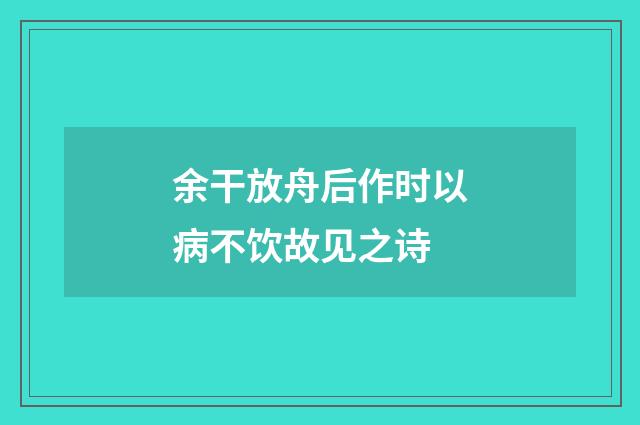 余干放舟后作时以病不饮故见之诗