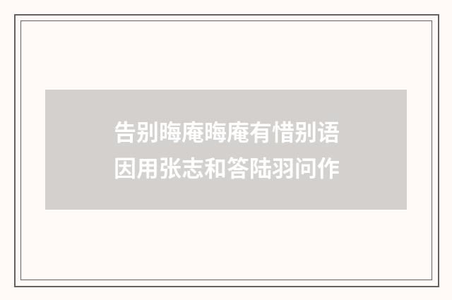 告别晦庵晦庵有惜别语因用张志和答陆羽问作