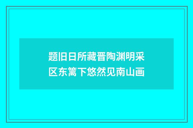 题旧日所藏晋陶渊明采区东篱下悠然见南山画