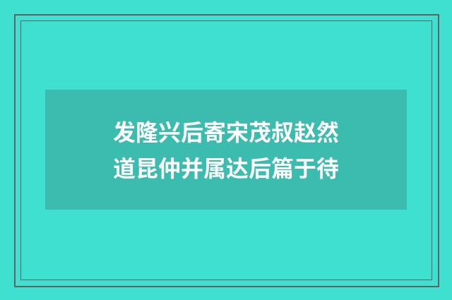 发隆兴后寄宋茂叔赵然道昆仲并属达后篇于待