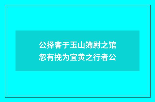 公择客于玉山簿尉之馆忽有挽为宜黄之行者公