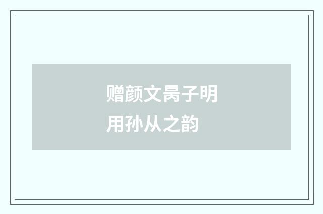 赠颜文昺子明用孙从之韵