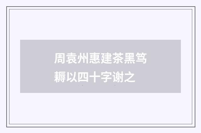 周袁州惠建茶黑笃耨以四十字谢之