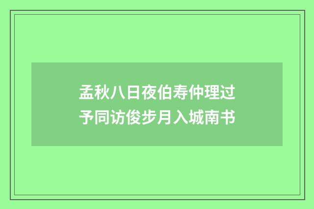 孟秋八日夜伯寿仲理过予同访俊步月入城南书