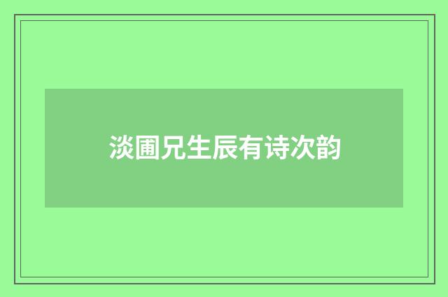 淡圃兄生辰有诗次韵