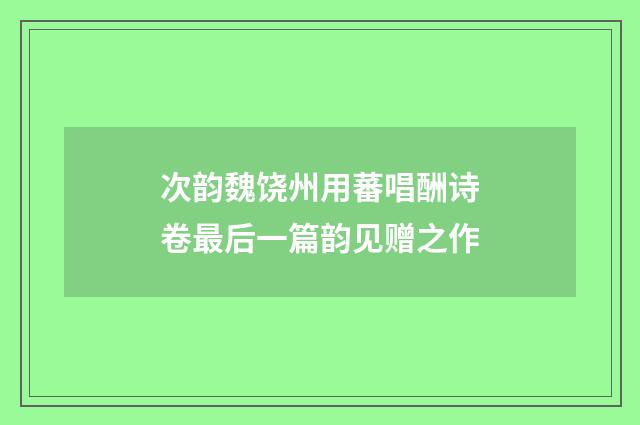 次韵魏饶州用蕃唱酬诗卷最后一篇韵见赠之作