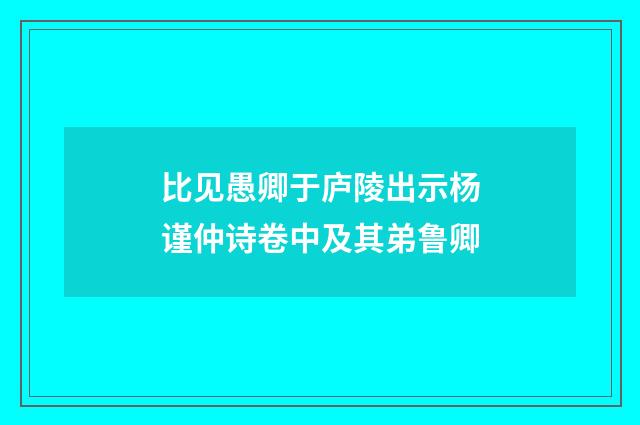 比见愚卿于庐陵出示杨谨仲诗卷中及其弟鲁卿
