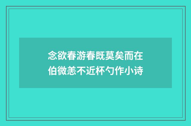念欲春游春既莫矣而在伯微恙不近杯勺作小诗