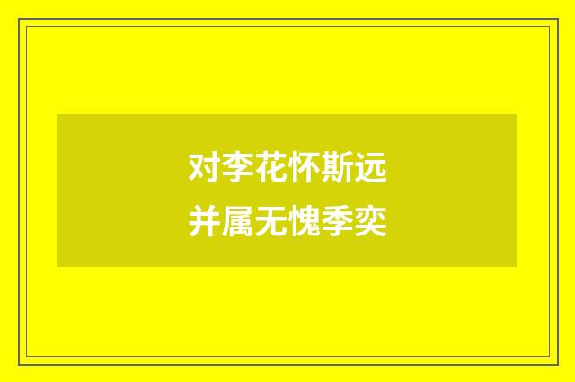 对李花怀斯远并属无愧季奕
