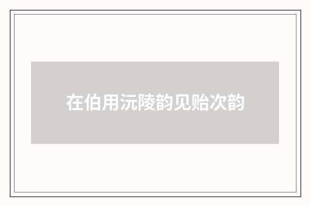 在伯用沅陵韵见贻次韵