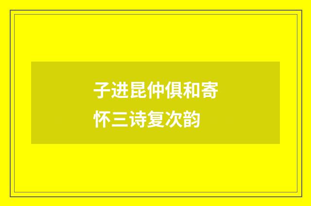 子进昆仲俱和寄怀三诗复次韵