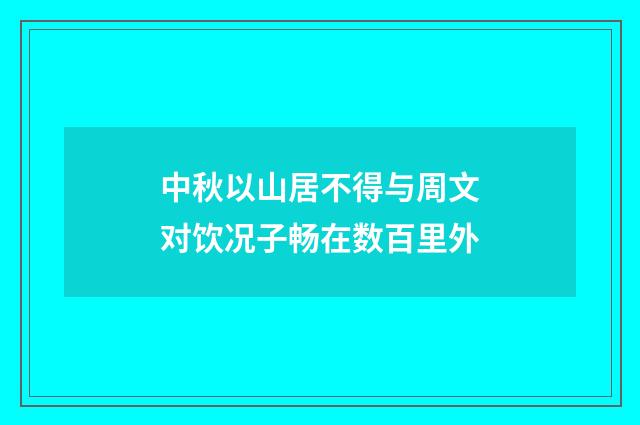 中秋以山居不得与周文对饮况子畅在数百里外